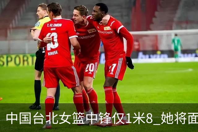 中国台北女篮中锋仅1米8 她将面对韩旭+刘禹彤